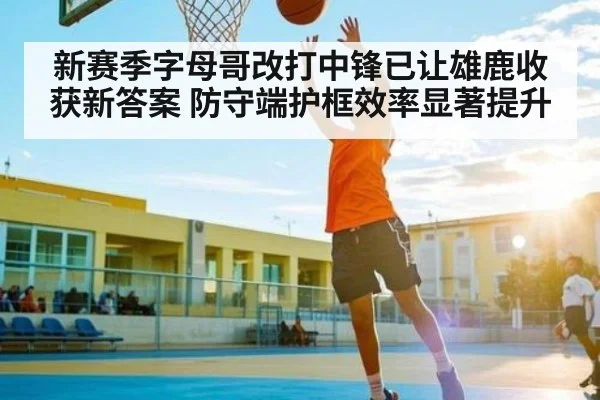 新赛季字母哥改打中锋已让雄鹿收获新答案 防守端护框效率显著提升