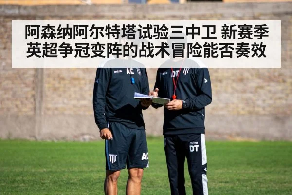 阿森纳阿尔特塔试验三中卫 新赛季英超争冠变阵的战术冒险能否奏效