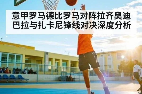 意甲罗马德比罗马对阵拉齐奥迪巴拉与扎卡尼锋线对决深度分析