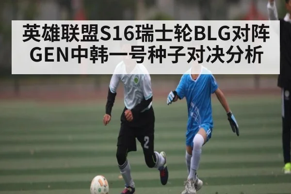 英雄联盟S16瑞士轮BLG对阵GEN中韩一号种子对决分析