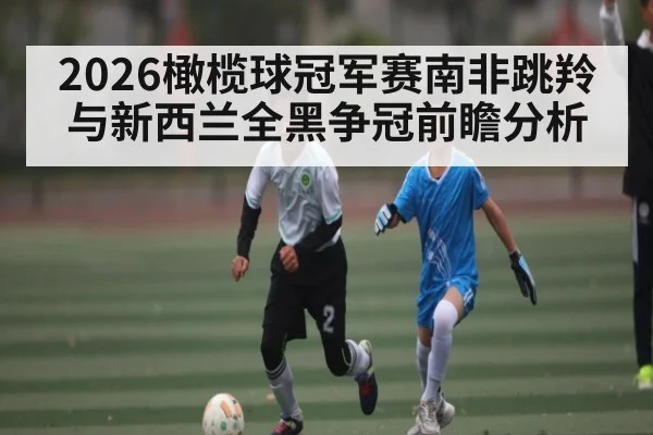 2026橄榄球冠军赛南非跳羚与新西兰全黑争冠前瞻分析