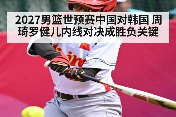 2027男篮世预赛中国对韩国 周琦罗健儿内线对决成胜负关键