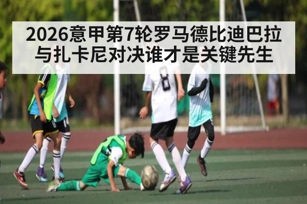 2026意甲第7轮罗马德比迪巴拉与扎卡尼对决谁才是关键先生