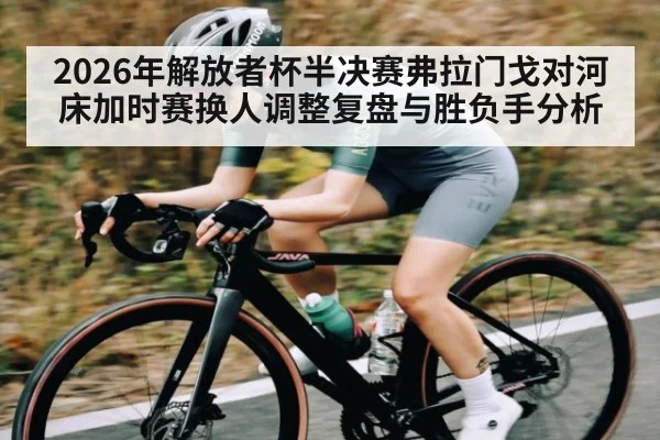 2026年解放者杯半决赛弗拉门戈对河床加时赛换人调整复盘与胜负手分析