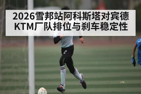 2026雪邦站阿科斯塔对宾德 KTM厂队排位与刹车稳定性